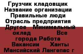 Грузчик-кладовщик › Название организации ­ Правильные люди › Отрасль предприятия ­ Другое › Минимальный оклад ­ 26 000 - Все города Работа » Вакансии   . Ханты-Мансийский,Лангепас г.